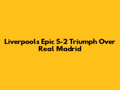 Liverpool's Epic 5-2 Triumph Over Real Madrid