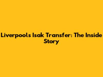Liverpool's Isak Transfer: The Inside Story