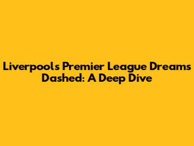 Liverpool's Premier League Dreams Dashed: A Deep Dive