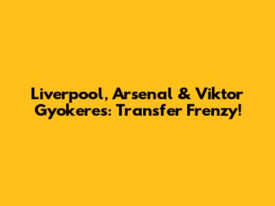 Liverpool, Arsenal & Viktor Gyokeres: Transfer Frenzy!
