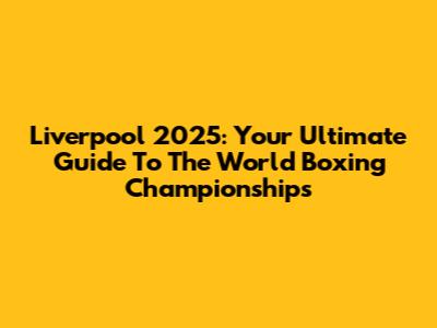 Liverpool 2025: Your Ultimate Guide To The World Boxing Championships