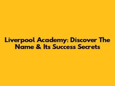Liverpool Academy: Discover The Name & Its Success Secrets