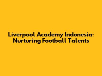 Liverpool Academy Indonesia: Nurturing Football Talents
