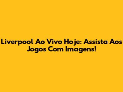 Liverpool Ao Vivo Hoje: Assista Aos Jogos Com Imagens!