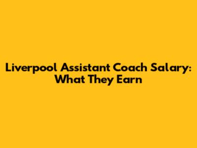 Liverpool Assistant Coach Salary: What They Earn