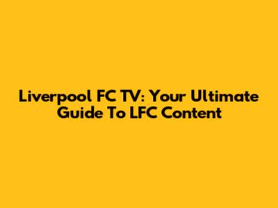 Liverpool FC TV: Your Ultimate Guide To LFC Content