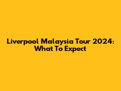 Liverpool Malaysia Tour 2024: What To Expect