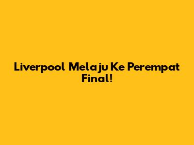 Liverpool Melaju Ke Perempat Final!