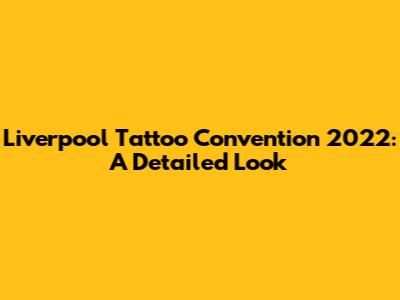 Liverpool Tattoo Convention 2022: A Detailed Look