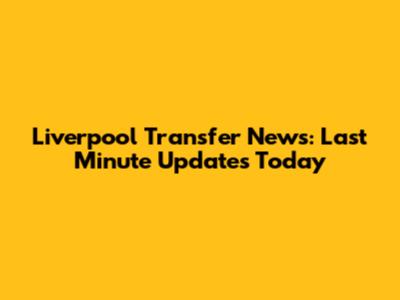 Liverpool Transfer News: Last Minute Updates Today