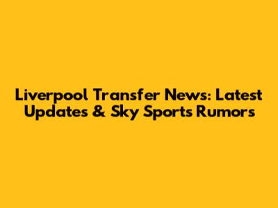 Liverpool Transfer News: Latest Updates & Sky Sports Rumors
