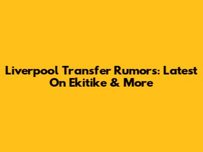 Liverpool Transfer Rumors: Latest On Ekitike & More