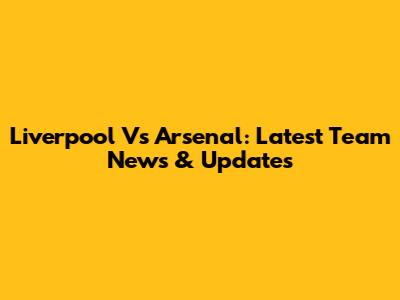 Liverpool Vs Arsenal: Latest Team News & Updates
