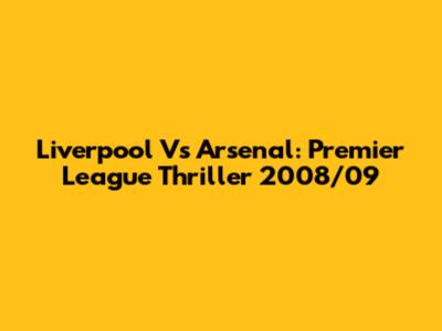 Liverpool Vs Arsenal: Premier League Thriller 2008/09