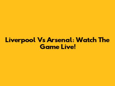 Liverpool Vs Arsenal: Watch The Game Live!