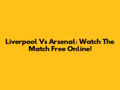 Liverpool Vs Arsenal: Watch The Match Free Online!