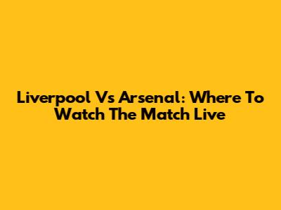 Liverpool Vs Arsenal: Where To Watch The Match Live