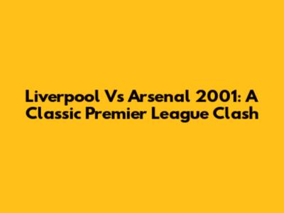 Liverpool Vs Arsenal 2001: A Classic Premier League Clash