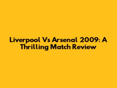 Liverpool Vs Arsenal 2009: A Thrilling Match Review