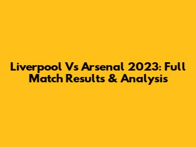 Liverpool Vs Arsenal 2023: Full Match Results & Analysis