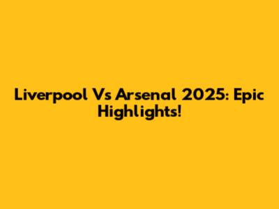 Liverpool Vs Arsenal 2025: Epic Highlights!