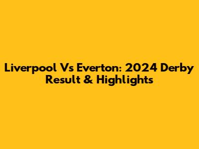 Liverpool Vs Everton: 2024 Derby Result & Highlights