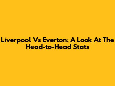 Liverpool Vs Everton: A Look At The Head-to-Head Stats