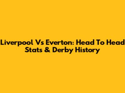 Liverpool Vs Everton: Head To Head Stats & Derby History