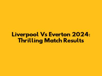 Liverpool Vs Everton 2024: Thrilling Match Results