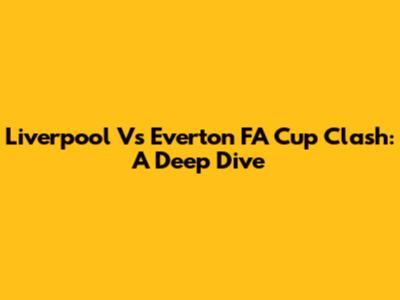 Liverpool Vs Everton FA Cup Clash: A Deep Dive
