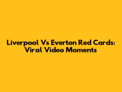 Liverpool Vs Everton Red Cards: Viral Video Moments