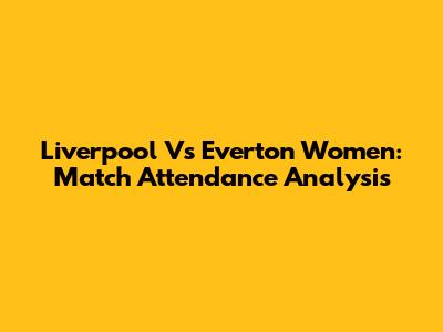 Liverpool Vs Everton Women: Match Attendance Analysis