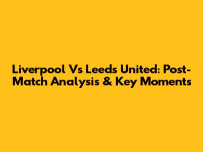 Liverpool Vs Leeds United: Post-Match Analysis & Key Moments