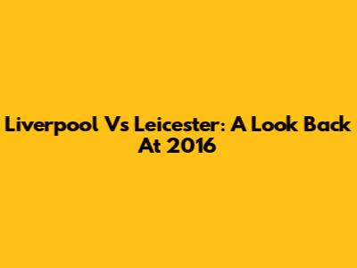 Liverpool Vs Leicester: A Look Back At 2016