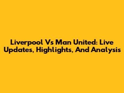 Liverpool Vs Man United: Live Updates, Highlights, And Analysis