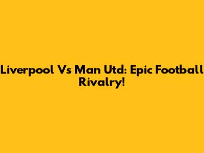 Liverpool Vs Man Utd: Epic Football Rivalry!