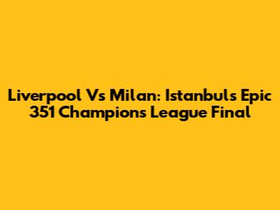 Liverpool Vs Milan: Istanbul's Epic 351 Champions League Final