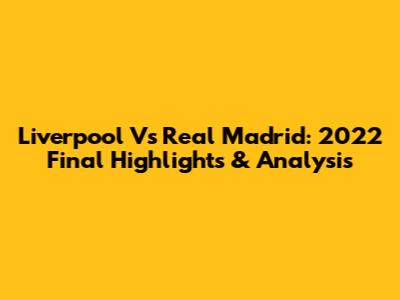 Liverpool Vs Real Madrid: 2022 Final Highlights & Analysis