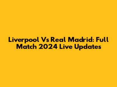 Liverpool Vs Real Madrid: Full Match 2024 Live Updates