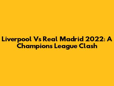 Liverpool Vs Real Madrid 2022: A Champions League Clash