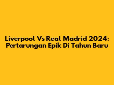 Liverpool Vs Real Madrid 2024: Pertarungan Epik Di Tahun Baru