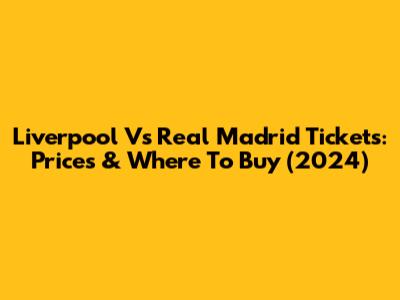 Liverpool Vs Real Madrid Tickets: Prices & Where To Buy (2024)
