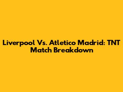 Liverpool Vs. Atletico Madrid: TNT Match Breakdown