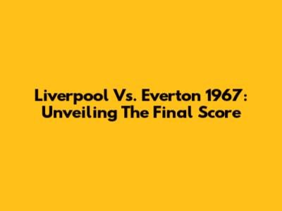 Liverpool Vs. Everton 1967: Unveiling The Final Score