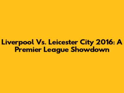 Liverpool Vs. Leicester City 2016: A Premier League Showdown
