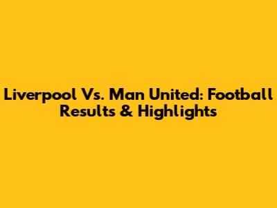 Liverpool Vs. Man United: Football Results & Highlights