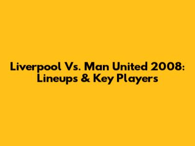 Liverpool Vs. Man United 2008: Lineups & Key Players