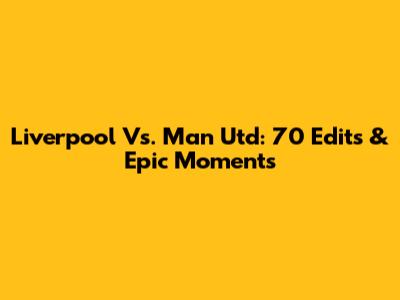 Liverpool Vs. Man Utd: 70 Edits & Epic Moments
