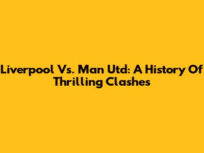 Liverpool Vs. Man Utd: A History Of Thrilling Clashes