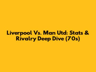 Liverpool Vs. Man Utd: Stats & Rivalry Deep Dive (70s)